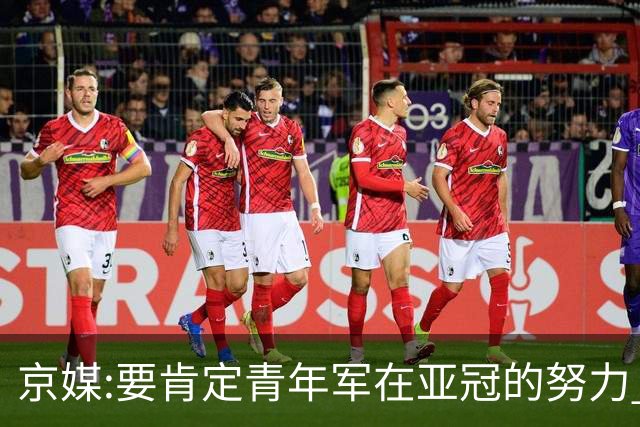 京媒:要肯定青年军在亚冠的努力 皆表现出自身特点